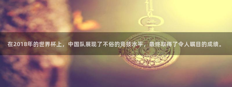 2026世界杯小组赛赛程时间表：在2018年的世界杯上，中国队展现了不俗的竞技水平，最终取得了令人瞩目的成绩。