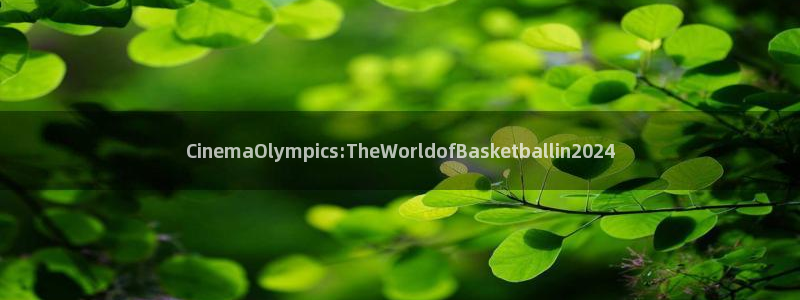 2026世界杯南美区积分榜：CinemaOlympics:TheWorldofBasketballin2024